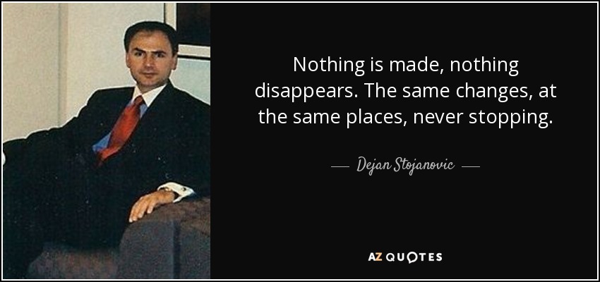 Nothing is made, nothing disappears. The same changes, at the same places, never stopping. - Dejan Stojanovic