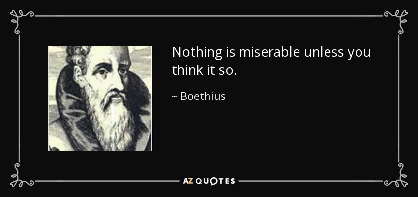 Nothing is miserable unless you think it so. - Boethius