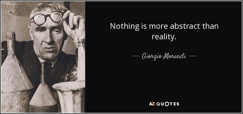 Nothing is more abstract than reality. - Giorgio Morandi