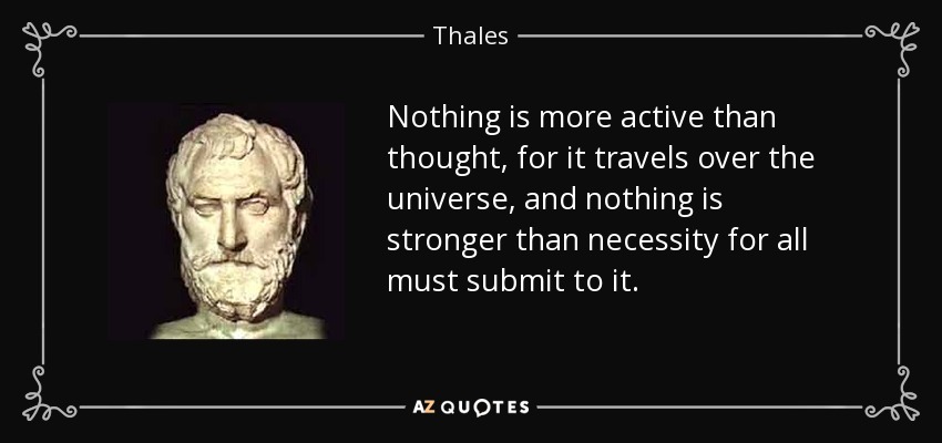 Nothing is more active than thought, for it travels over the universe, and nothing is stronger than necessity for all must submit to it. - Thales