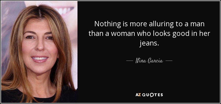 Nothing is more alluring to a man than a woman who looks good in her jeans. - Nina Garcia