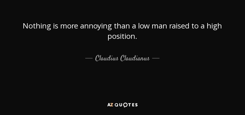 Nothing is more annoying than a low man raised to a high position. - Claudius Claudianus