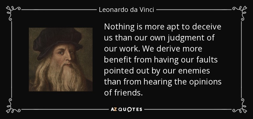 Nothing is more apt to deceive us than our own judgment of our work. We derive more benefit from having our faults pointed out by our enemies than from hearing the opinions of friends. - Leonardo da Vinci