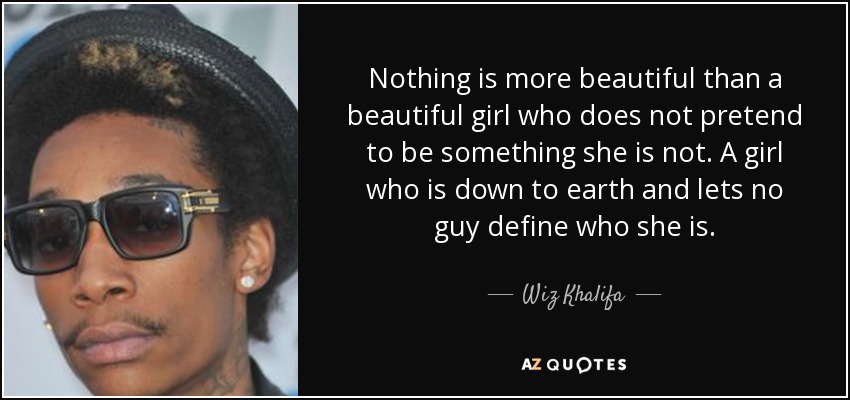 Nothing is more beautiful than a beautiful girl who does not pretend to be something she is not. A girl who is down to earth and lets no guy define who she is. - Wiz Khalifa