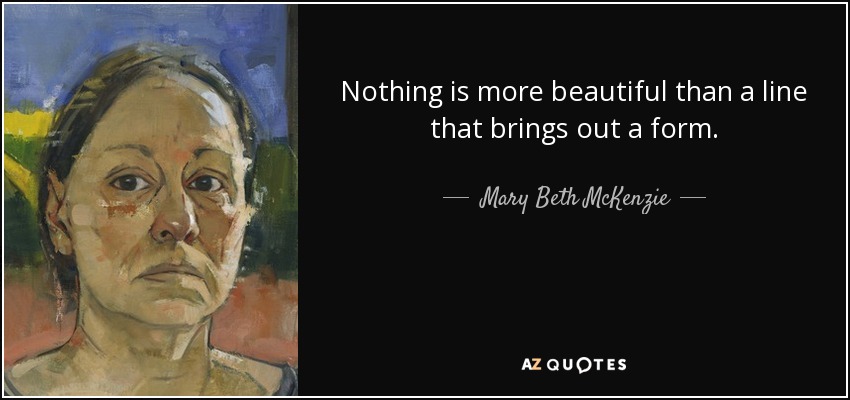 Nothing is more beautiful than a line that brings out a form. - Mary Beth McKenzie