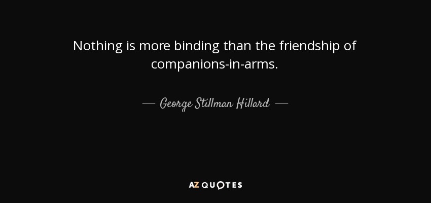 Nothing is more binding than the friendship of companions-in-arms. - George Stillman Hillard