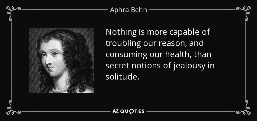 Nothing is more capable of troubling our reason, and consuming our health, than secret notions of jealousy in solitude. - Aphra Behn