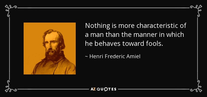 Nothing is more characteristic of a man than the manner in which he behaves toward fools. - Henri Frederic Amiel