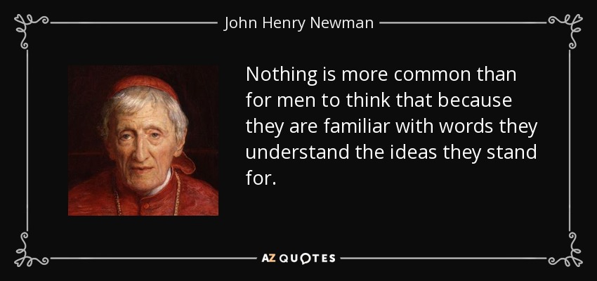 Nothing is more common than for men to think that because they are familiar with words they understand the ideas they stand for. - John Henry Newman