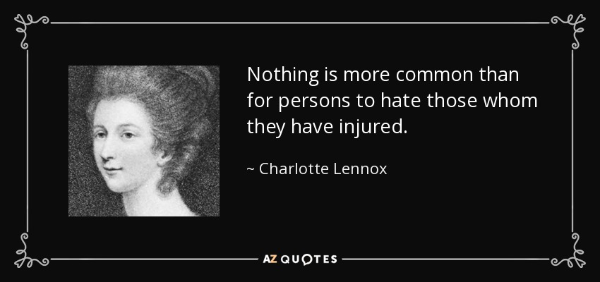 Nothing is more common than for persons to hate those whom they have injured. - Charlotte Lennox