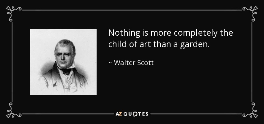 Nothing is more completely the child of art than a garden. - Walter Scott