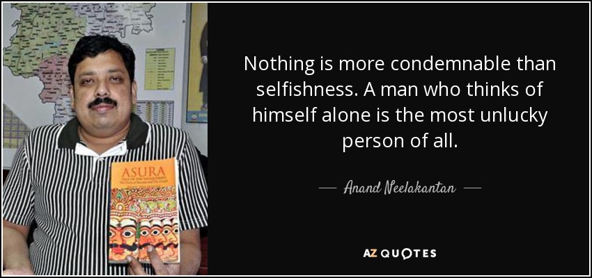 Nothing is more condemnable than selfishness. A man who thinks of himself alone is the most unlucky person of all. - Anand Neelakantan
