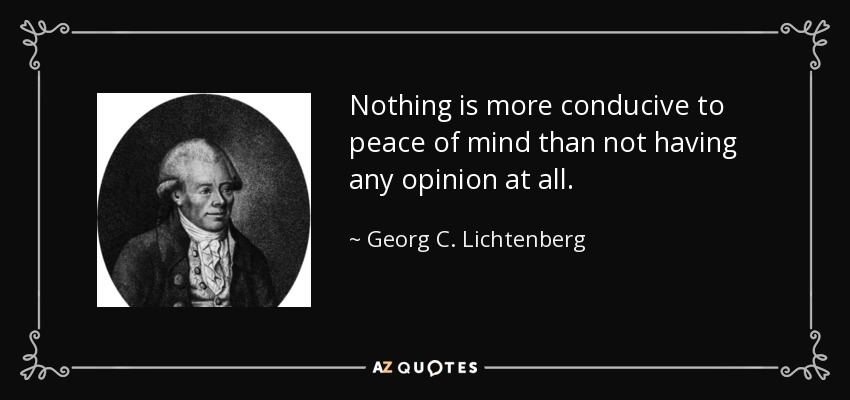Nothing is more conducive to peace of mind than not having any opinion at all. - Georg C. Lichtenberg
