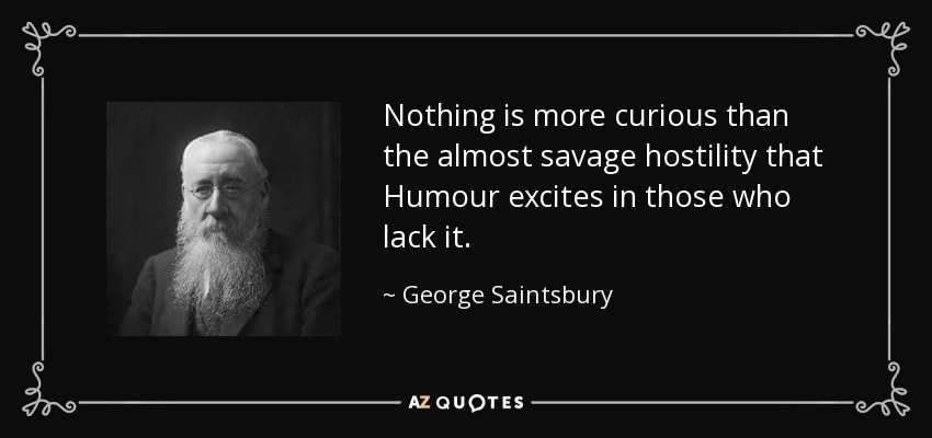 Nothing is more curious than the almost savage hostility that Humour excites in those who lack it. - George Saintsbury