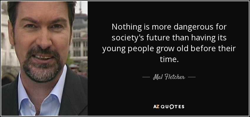 Nothing is more dangerous for society's future than having its young people grow old before their time. - Mal Fletcher