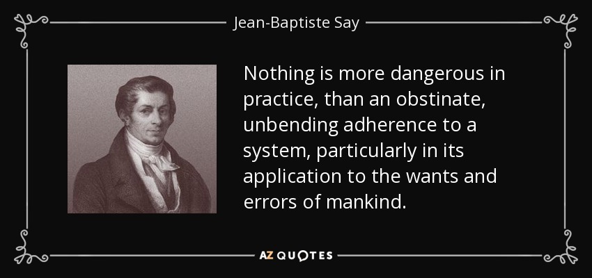 Nothing is more dangerous in practice, than an obstinate, unbending adherence to a system, particularly in its application to the wants and errors of mankind. - Jean-Baptiste Say