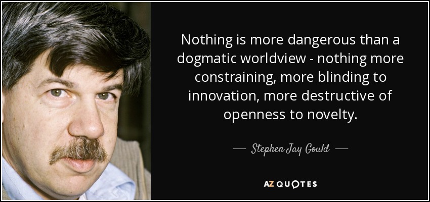 Nothing is more dangerous than a dogmatic worldview - nothing more constraining, more blinding to innovation, more destructive of openness to novelty. - Stephen Jay Gould