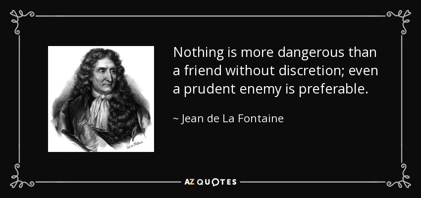 Nothing is more dangerous than a friend without discretion; even a prudent enemy is preferable. - Jean de La Fontaine