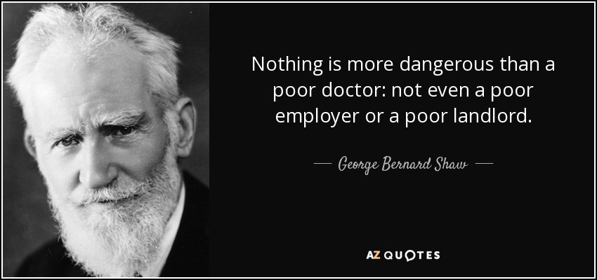 Nothing is more dangerous than a poor doctor: not even a poor employer or a poor landlord. - George Bernard Shaw
