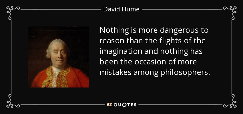Nothing is more dangerous to reason than the flights of the imagination and nothing has been the occasion of more mistakes among philosophers. - David Hume