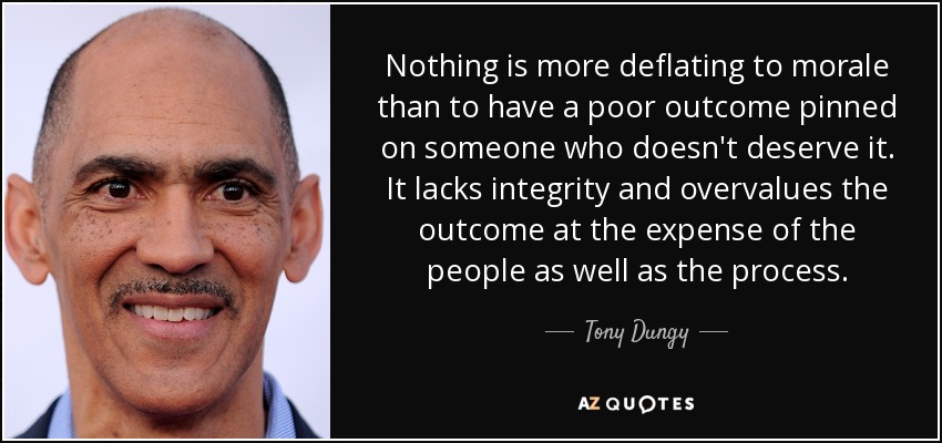 Nothing is more deflating to morale than to have a poor outcome pinned on someone who doesn't deserve it. It lacks integrity and overvalues the outcome at the expense of the people as well as the process. - Tony Dungy