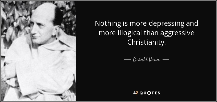 Nothing is more depressing and more illogical than aggressive Christianity. - Gerald Vann
