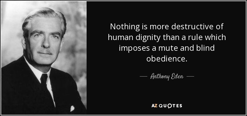 Nothing is more destructive of human dignity than a rule which imposes a mute and blind obedience. - Anthony Eden