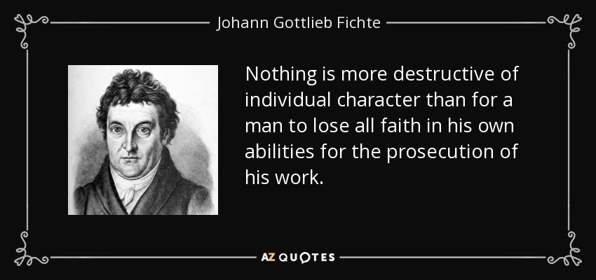 Nothing is more destructive of individual character than for a man to lose all faith in his own abilities for the prosecution of his work. - Johann Gottlieb Fichte