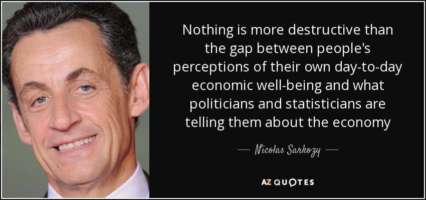 Nothing is more destructive than the gap between people's perceptions of their own day-to-day economic well-being and what politicians and statisticians are telling them about the economy - Nicolas Sarkozy