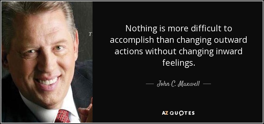 Nothing is more difficult to accomplish than changing outward actions without changing inward feelings. - John C. Maxwell