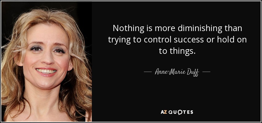 Nothing is more diminishing than trying to control success or hold on to things. - Anne-Marie Duff