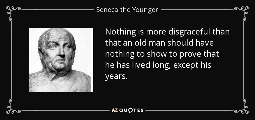 Nothing is more disgraceful than that an old man should have nothing to show to prove that he has lived long, except his years. - Seneca the Younger