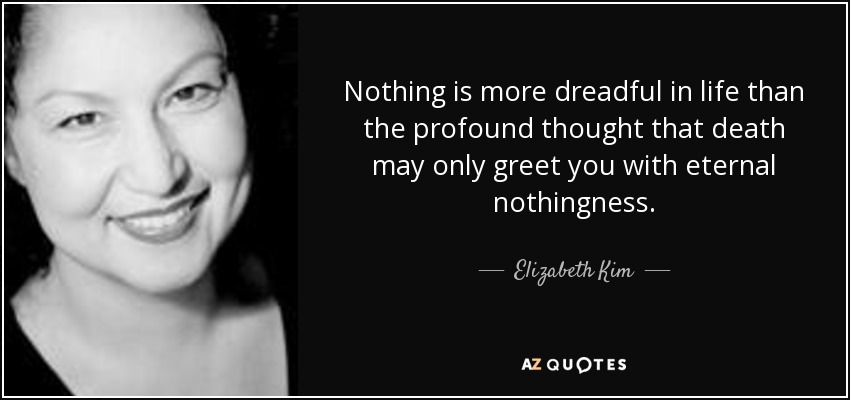 Nothing is more dreadful in life than the profound thought that death may only greet you with eternal nothingness. - Elizabeth Kim