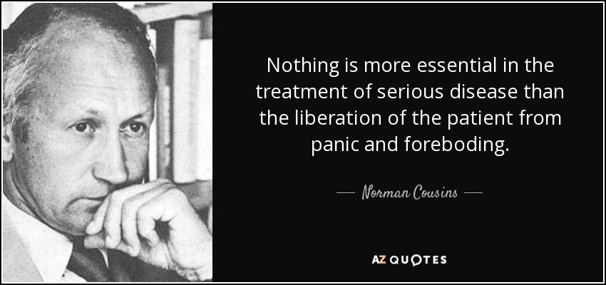 Nothing is more essential in the treatment of serious disease than the liberation of the patient from panic and foreboding. - Norman Cousins