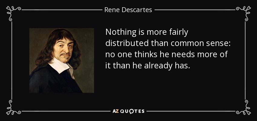 Nothing is more fairly distributed than common sense: no one thinks he needs more of it than he already has. - Rene Descartes