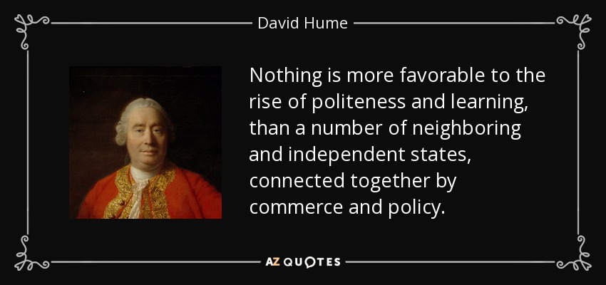 Nothing is more favorable to the rise of politeness and learning, than a number of neighboring and independent states, connected together by commerce and policy. - David Hume