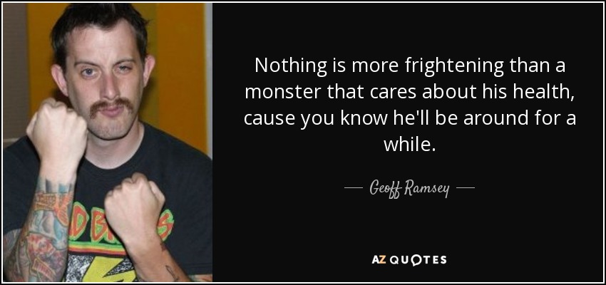 Nothing is more frightening than a monster that cares about his health, cause you know he'll be around for a while. - Geoff Ramsey
