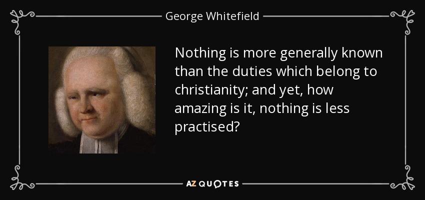 Nothing is more generally known than the duties which belong to christianity; and yet, how amazing is it, nothing is less practised? - George Whitefield