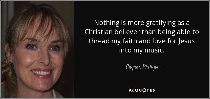 Nothing is more gratifying as a Christian believer than being able to thread my faith and love for Jesus into my music. - Chynna Phillips