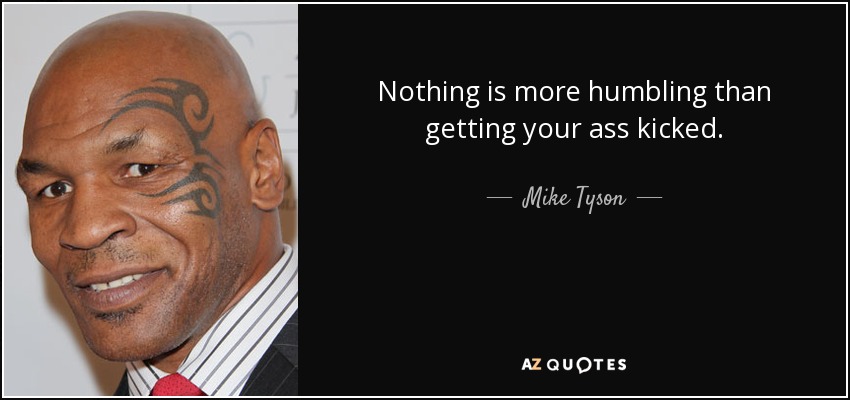 Nothing is more humbling than getting your ass kicked. - Mike Tyson