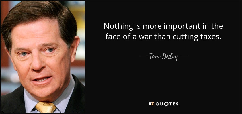 Nothing is more important in the face of a war than cutting taxes. - Tom DeLay