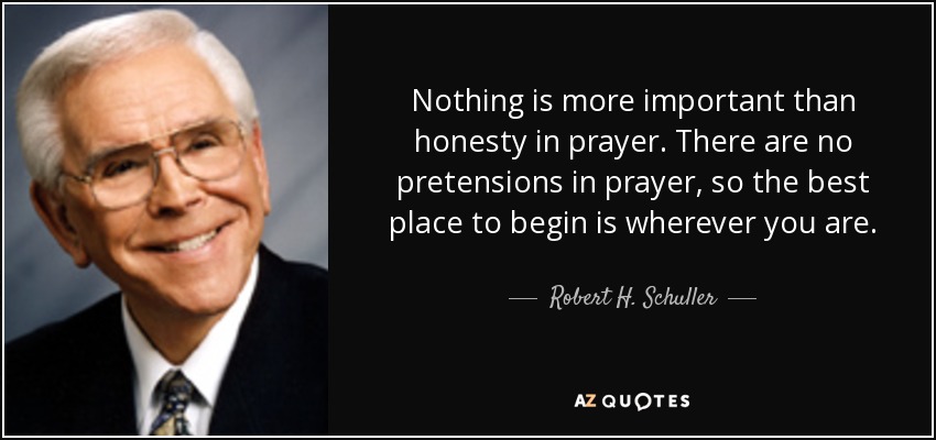 Nothing is more important than honesty in prayer. There are no pretensions in prayer, so the best place to begin is wherever you are. - Robert H. Schuller
