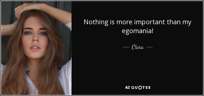 Nothing is more important than my egomania! - Clara