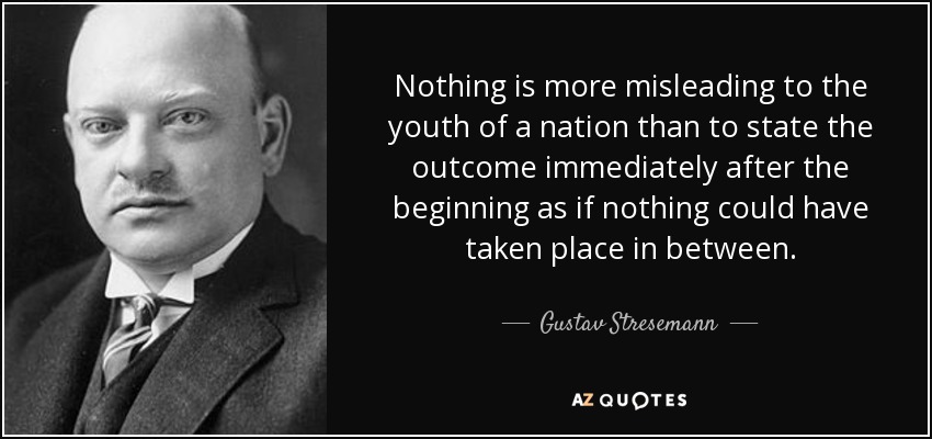 Nothing is more misleading to the youth of a nation than to state the outcome immediately after the beginning as if nothing could have taken place in between. - Gustav Stresemann
