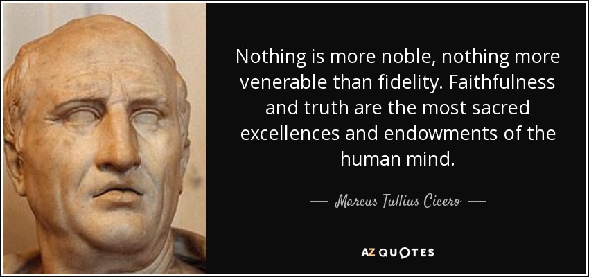 Nothing is more noble, nothing more venerable than fidelity. Faithfulness and truth are the most sacred excellences and endowments of the human mind. - Marcus Tullius Cicero