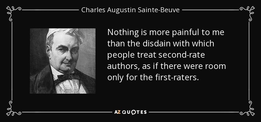 Nothing is more painful to me than the disdain with which people treat second-rate authors, as if there were room only for the first-raters. - Charles Augustin Sainte-Beuve