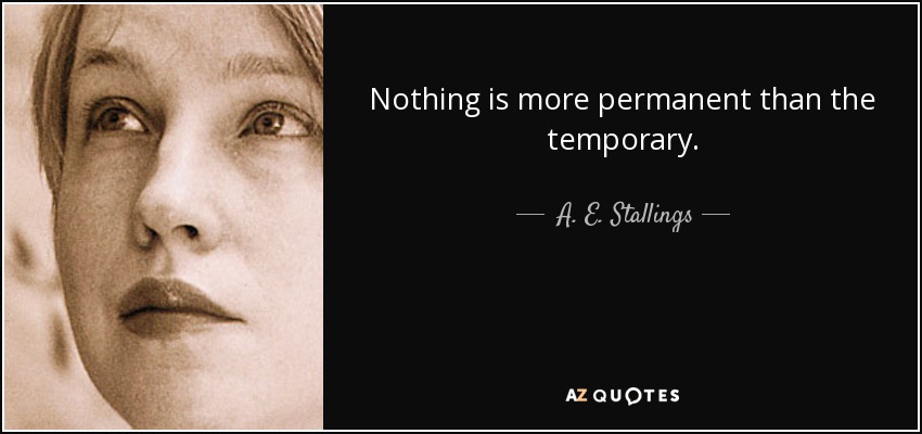 Nothing is more permanent than the temporary. - A. E. Stallings