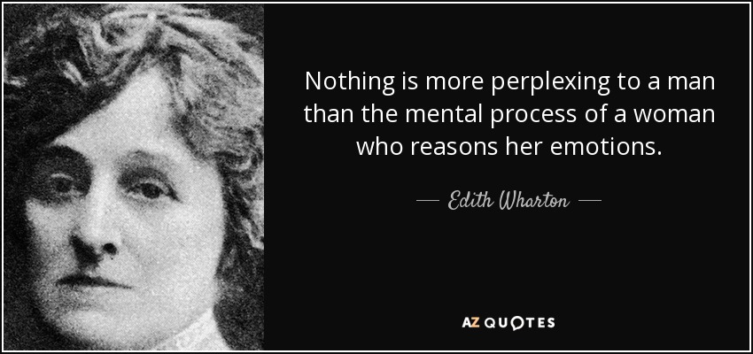 Nothing is more perplexing to a man than the mental process of a woman who reasons her emotions. - Edith Wharton