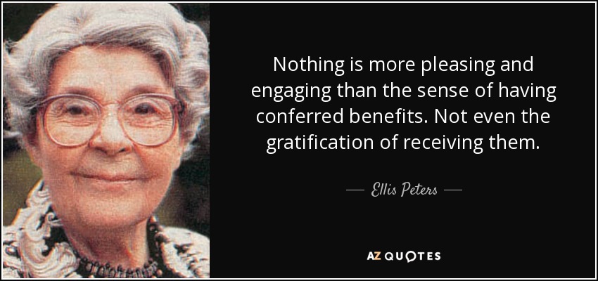 Nothing is more pleasing and engaging than the sense of having conferred benefits. Not even the gratification of receiving them. - Ellis Peters