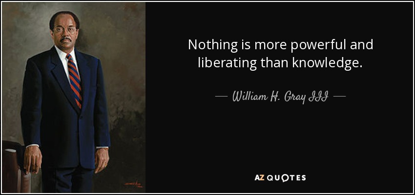 Nothing is more powerful and liberating than knowledge. - William H. Gray III